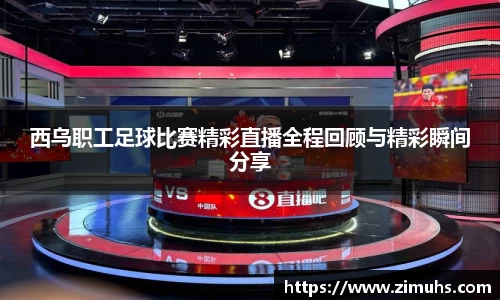 西乌职工足球比赛精彩直播全程回顾与精彩瞬间分享