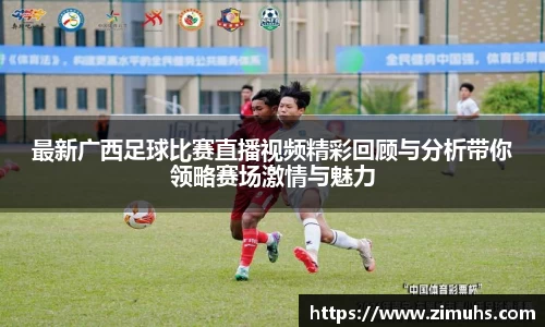 最新广西足球比赛直播视频精彩回顾与分析带你领略赛场激情与魅力
